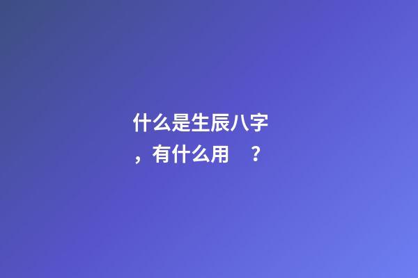 什么是生辰八字，有什么用？